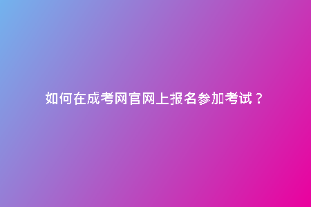 如何在成考網(wǎng)官網(wǎng)上報名參加考試？