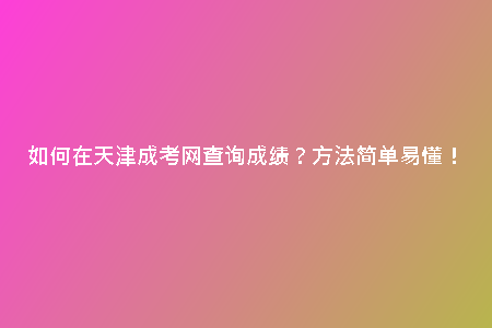 如何在天津成考網(wǎng)查詢成績？方法簡單易懂！