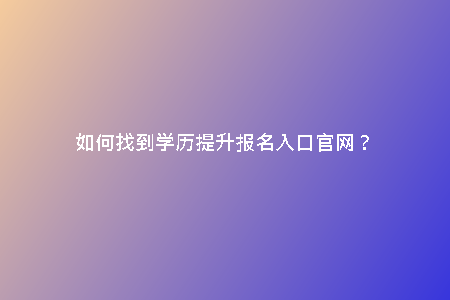 如何找到學(xué)歷提升報名入口官網(wǎng)？
