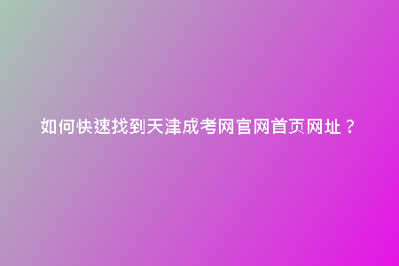 如何快速找到天津成考網(wǎng)官網(wǎng)首頁網(wǎng)址？