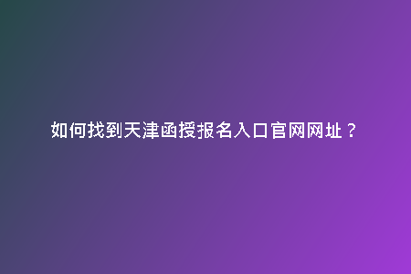 如何找到天津函授報名入口官網(wǎng)網(wǎng)址？