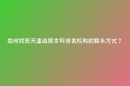 如何找到天津函授本科報名機構(gòu)的聯(lián)系方式？