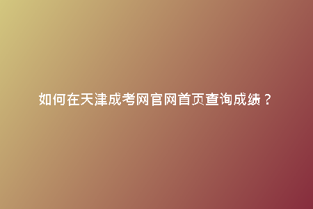 如何在天津成考網(wǎng)官網(wǎng)首頁(yè)查詢成績(jī)？
