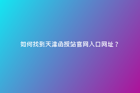 如何找到天津函授站官網(wǎng)入口網(wǎng)址？