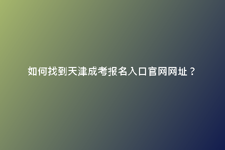 如何找到天津成考報(bào)名入口官網(wǎng)網(wǎng)址？