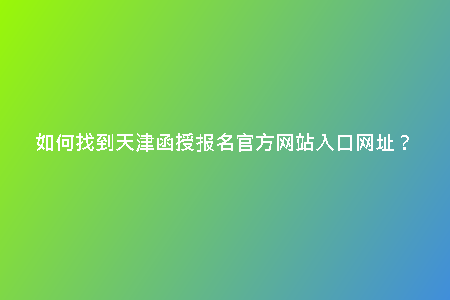 如何找到天津函授報名官方網(wǎng)站入口網(wǎng)址？