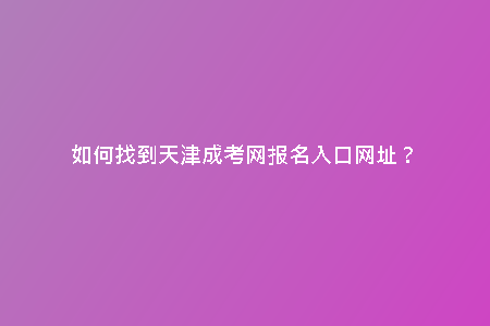 如何找到天津成考網(wǎng)報名入口網(wǎng)址？