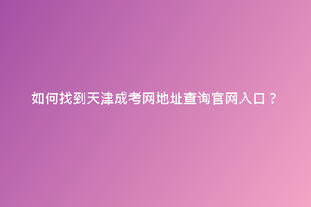 如何找到天津成考網(wǎng)地址查詢官網(wǎng)入口？