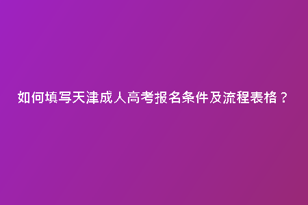 如何填寫天津成人高考報(bào)名條件及流程表格？