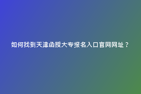 如何找到天津函授大專報名入口官網(wǎng)網(wǎng)址？