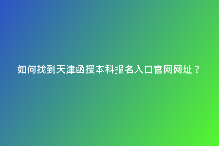 如何找到天津函授本科報(bào)名入口官網(wǎng)網(wǎng)址?