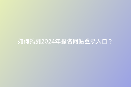 如何找到2024年報(bào)名網(wǎng)站登錄入口？