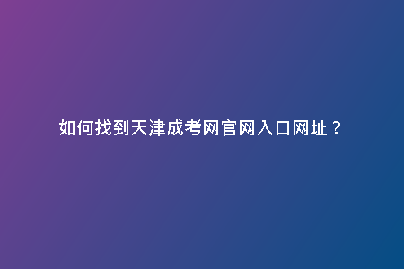 如何找到天津成考網(wǎng)官網(wǎng)入口網(wǎng)址？
