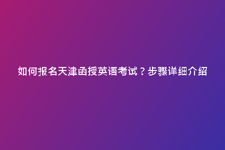 如何報(bào)名天津函授英語(yǔ)考試？步驟詳細(xì)介紹