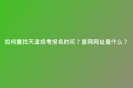 如何查找天津成考報(bào)名時(shí)間？官網(wǎng)網(wǎng)址是什么？