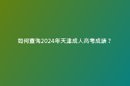 如何查詢(xún)2024年天津成人高考成績(jī)?