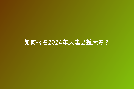如何報(bào)名2024年天津函授大專？