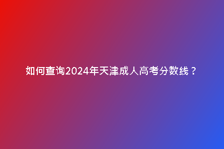 如何查詢2024年天津成人高考分?jǐn)?shù)線？