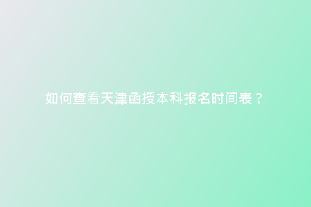 如何查看天津函授本科報(bào)名時(shí)間表？