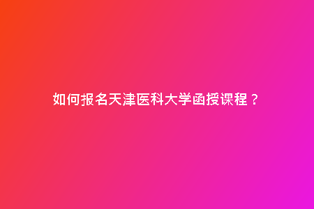 如何報名天津醫(yī)科大學(xué)函授課程？