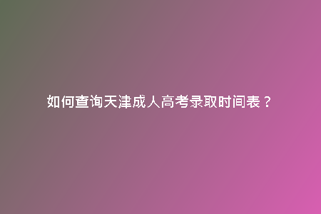 如何查詢天津成人高考錄取時間表？