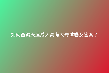 如何查詢天津成人高考大專試卷及答案?