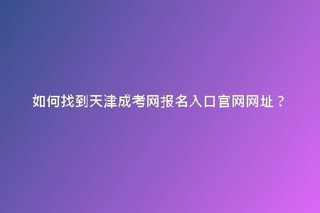 如何找到天津成考網(wǎng)報(bào)名入口官網(wǎng)網(wǎng)址？