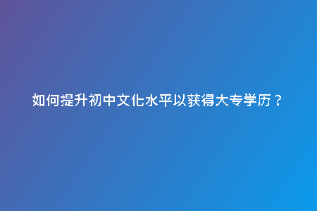 如何提升初中文化水平以獲得大專(zhuān)學(xué)歷？