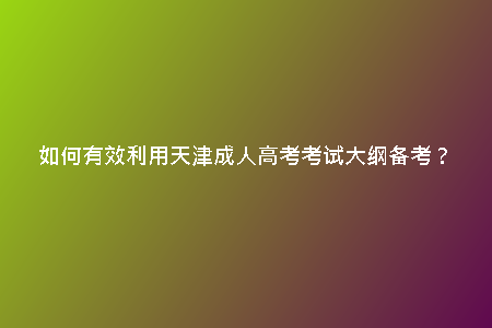 如何有效利用天津成人高考考試大綱備考？