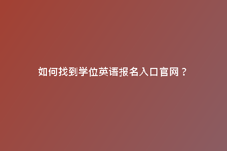 如何找到學(xué)位英語報(bào)名入口官網(wǎng)？