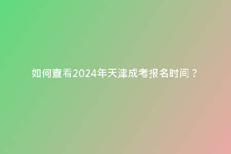 如何查看2024年天津成考報(bào)名時(shí)間？