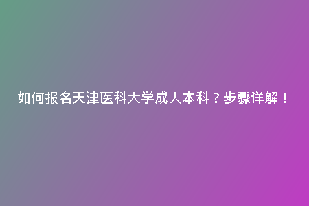 如何報(bào)名天津醫(yī)科大學(xué)成人本科？步驟詳解！