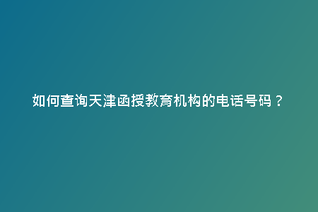 如何查詢天津函授教育機(jī)構(gòu)的電話號(hào)碼？