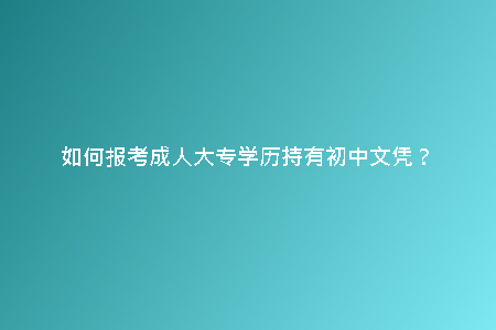 如何報(bào)考成人大專學(xué)歷持有初中文憑？