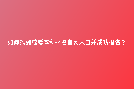 如何找到成考本科報名官網(wǎng)入口并成功報名？