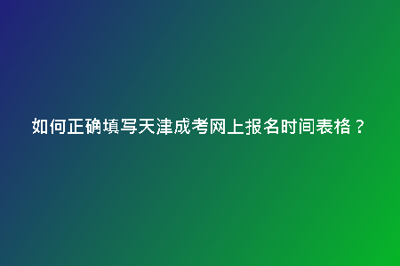 如何正確填寫天津成考網(wǎng)上報(bào)名時(shí)間表格？