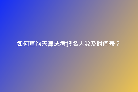如何查詢天津成考報名人數(shù)及時間表？