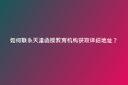 如何聯(lián)系天津函授教育機構(gòu)獲取詳細地址？