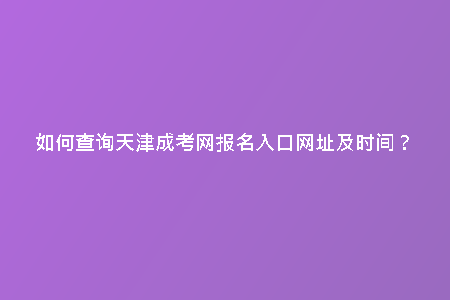 如何查詢天津成考網(wǎng)報名入口網(wǎng)址及時間?