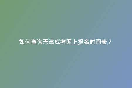 如何查詢天津成考網(wǎng)上報名時間表？