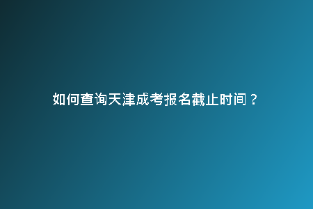 如何查詢天津成考報名截止時間？