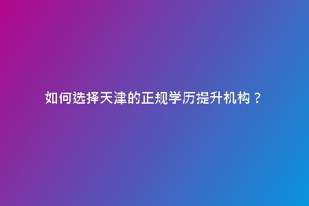 如何選擇天津的正規(guī)學(xué)歷提升機(jī)構(gòu)？