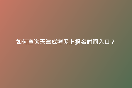 如何查詢天津成考網(wǎng)上報名時間入口？