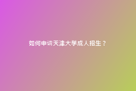 如何申請(qǐng)?zhí)旖虼髮W(xué)成人招生？
