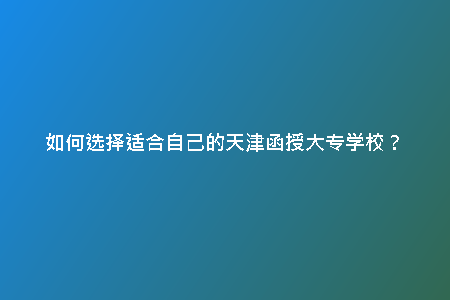 如何選擇適合自己的天津函授大專學校？