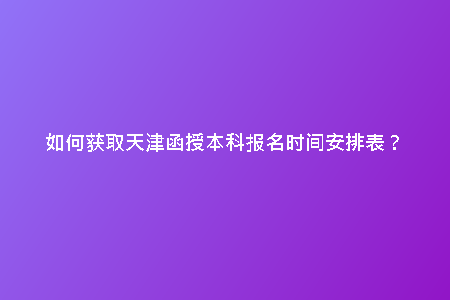如何獲取天津函授本科報(bào)名時(shí)間安排表?