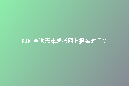 如何查詢天津成考網上報名時間？