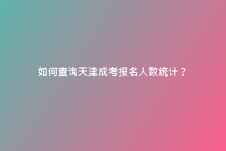 如何查詢天津成考報(bào)名人數(shù)統(tǒng)計(jì)?