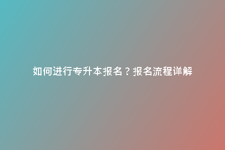 如何進(jìn)行專升本報名?報名流程詳解
