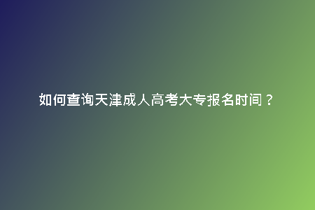 如何查詢(xún)天津成人高考大專(zhuān)報(bào)名時(shí)間？